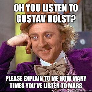 Oh you listen to Gustav Holst? Please explain to me how many times you've listen to mars  Condescending Wonka