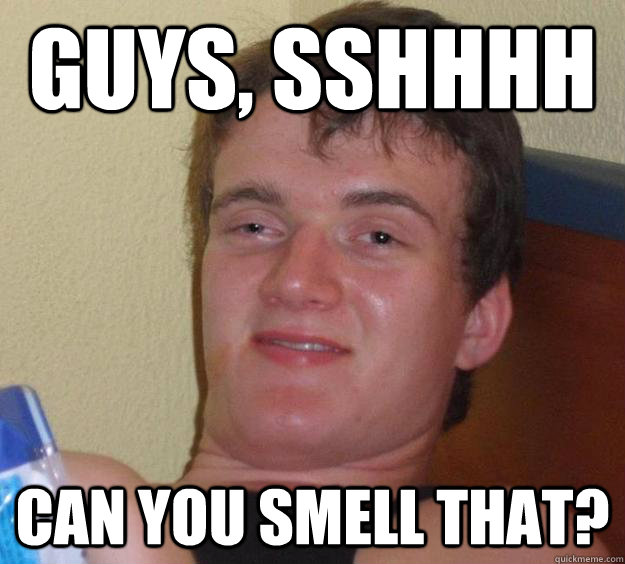 guys, sshhhh can you smell that?  10 Guy