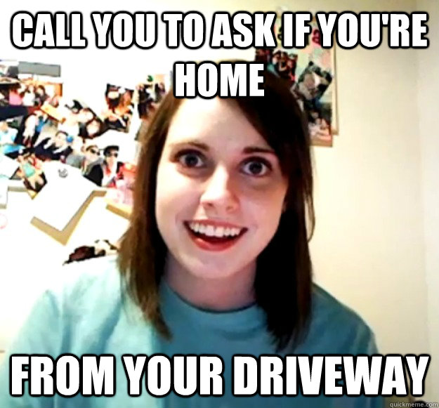 Call you to ask if you're home From your driveway  Overly Attached Girlfriend