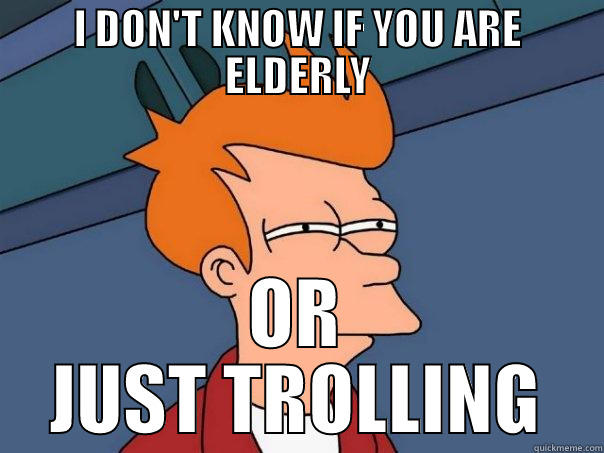 I DON'T KNOW IF YOU ARE ELDERLY OR JUST TROLLING Futurama Fry