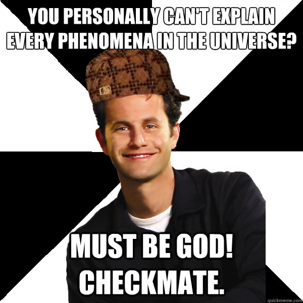 You personally can't explain every phenomena in the universe? Must be God! Checkmate. - You personally can't explain every phenomena in the universe? Must be God! Checkmate.  Scumbag Christian