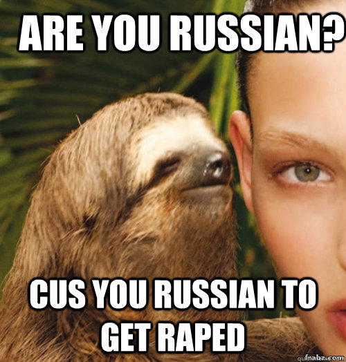 Are you russian? cus you russian to get raped  rape sloth