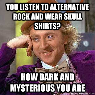 you listen to alternative rock and wear skull shirts? How dark and mysterious you are  Condescending Wonka