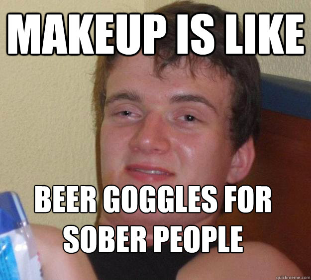 Makeup is like beer goggles for sober people
  10 Guy