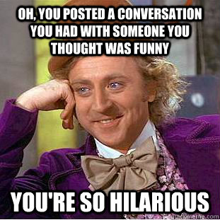 Oh, you posted a conversation you had with someone you thought was funny you're so hilarious  Condescending Wonka