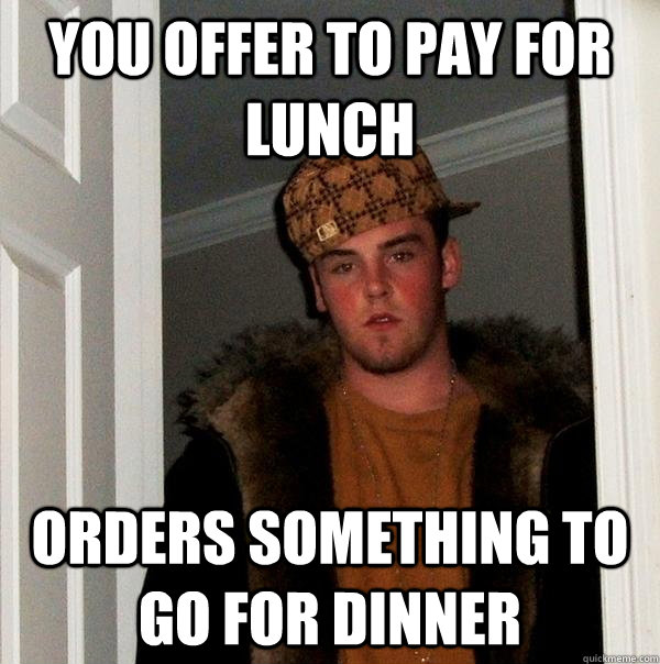 You offer to pay for lunch Orders something to go for dinner  Scumbag Steve