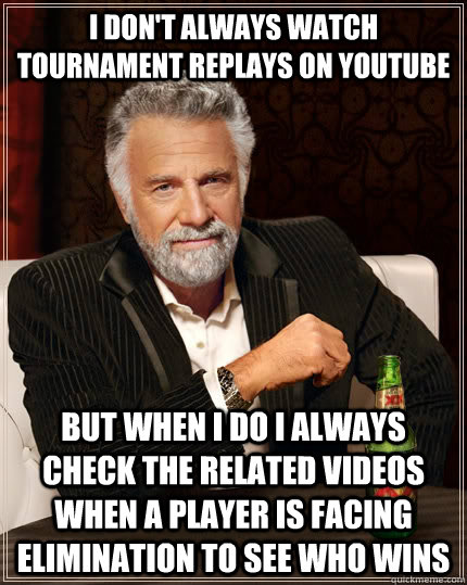 I don't always watch tournament replays on Youtube but when I do I always check the related videos when a player is facing elimination to see who wins  The Most Interesting Man In The World