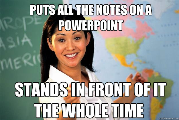 puts all the notes on a PowerPoint    stands in front of it the whole time  - puts all the notes on a PowerPoint    stands in front of it the whole time   Unhelpful High School Teacher