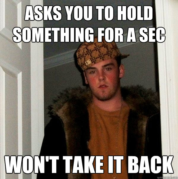 Asks you to hold something for a sec Won't take it back  Scumbag Steve