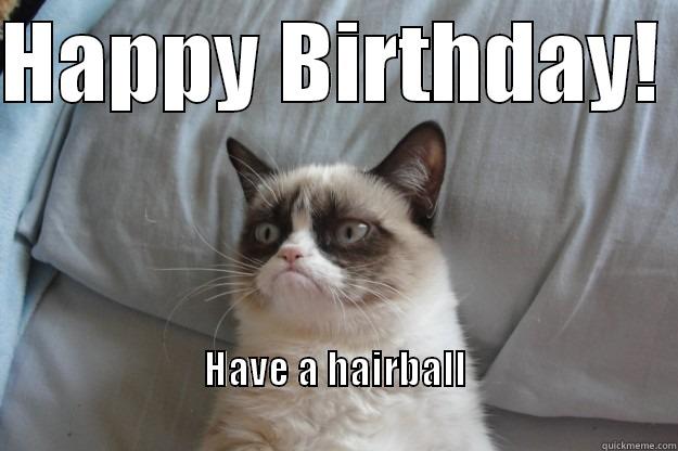 HAPPY BIRTHDAY!  HAVE A HAIRBALL                                                                            Grumpy Cat