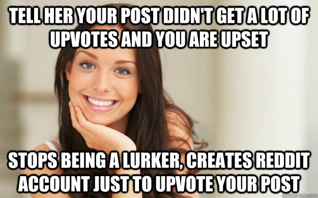 Tell her your post didn't get a lot of upvotes and you are upset stops being a lurker, creates reddit account just to upvote your post  Good Girl Gina