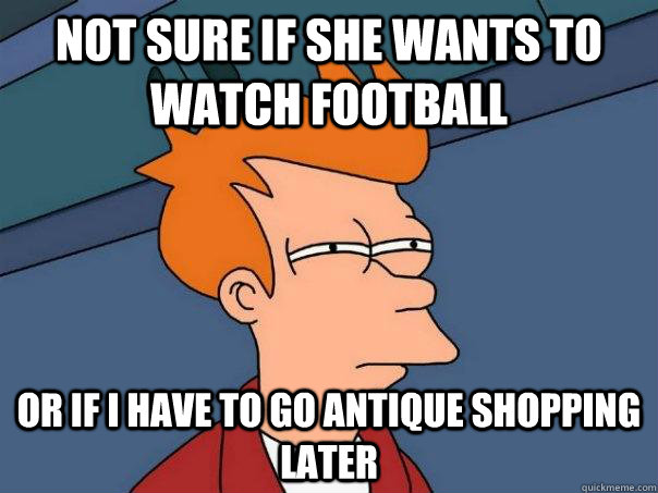 not sure if she wants to watch football or if I have to go antique shopping later  Futurama Fry