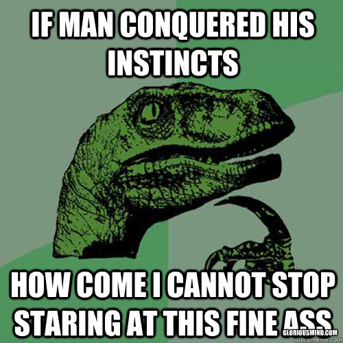 If man conquered his instincts how come i cannot stop staring at this fine ass gloriousmind.com  Philosoraptor