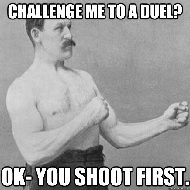 Challenge me to a Duel? Ok- you shoot first.   overly manly man