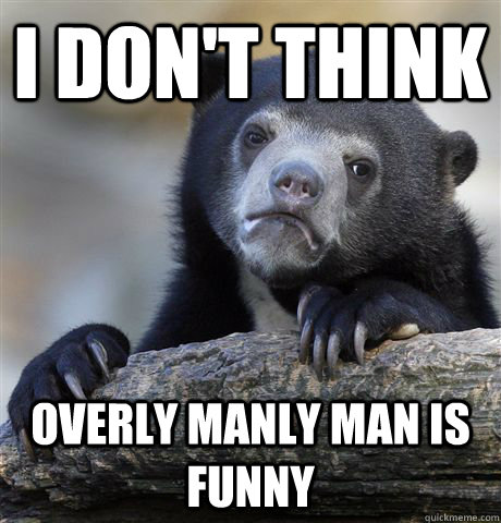 I don't think Overly Manly Man is funny  Confession Bear