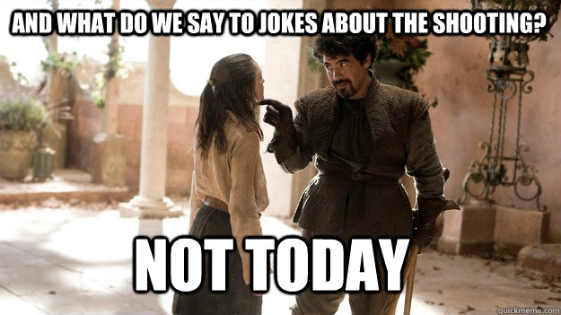 And what do we say to jokes about the shooting? Not Today  