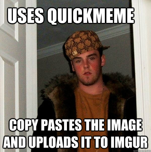 Uses Quickmeme Copy pastes the image and uploads it to imgur  Scumbag Steve