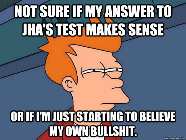 Not sure if my answer to Jha's test makes sense Or if I'm just starting to believe my own bullshit.  Futurama Fry