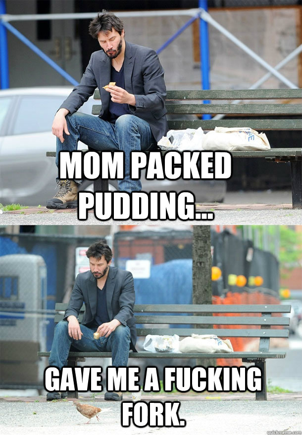 Mom packed pudding... Gave me a fucking fork.  Sad Keanu