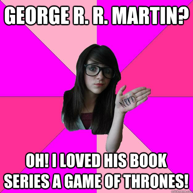 George R. R. Martin? Oh! I loved his book series A Game Of Thrones!  Idiot Nerd Girl