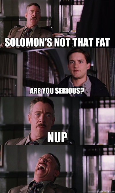 solomon's not that fat are you serious? nup   JJ Jameson