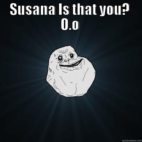 Es tu? - SUSANA IS THAT YOU? O.O  Forever Alone