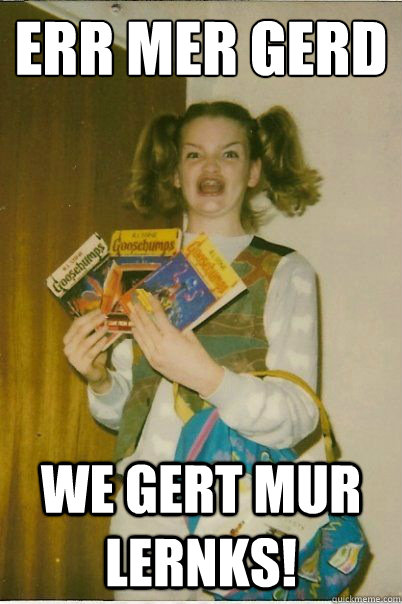 Err mer gerd We Gert MUR LERNKS!  BERKS