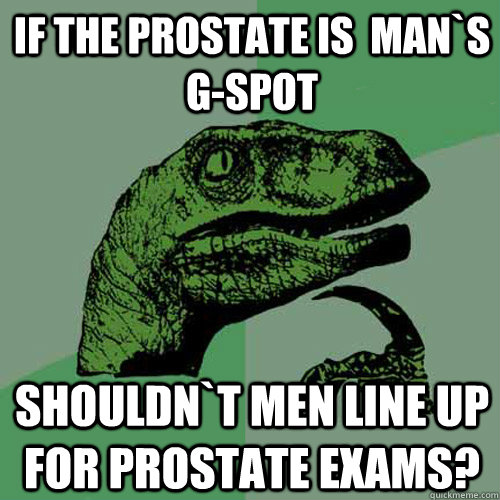 If the prostate is  man`s g-spot Shouldn`t men line up for prostate exams?  Philosoraptor