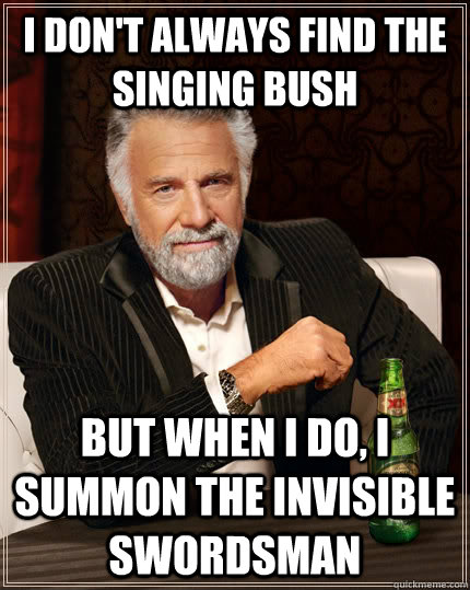 I don't always find the singing bush but when I do, i summon the invisible swordsman  The Most Interesting Man In The World