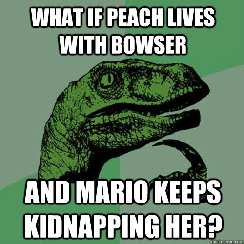 what if peach lives with bowser and mario keeps kidnapping her?  Philosoraptor