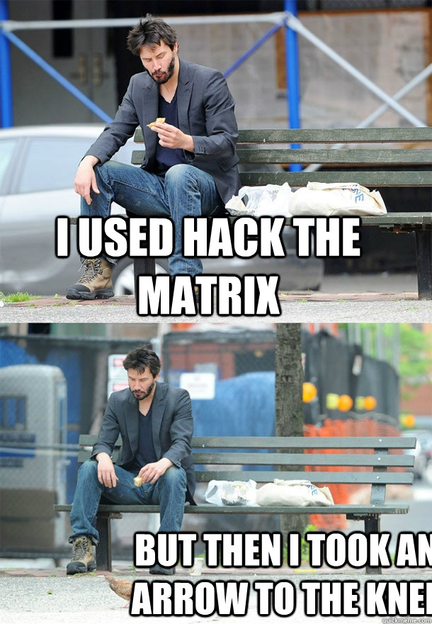 i used hack the matrix but then i took an arrow to the knee  Sad Keanu