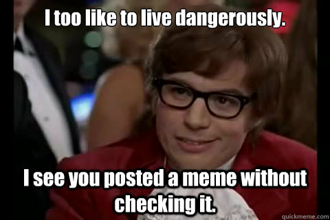 I too like to live dangerously. I see you posted a meme without checking it.  Dangerously - Austin Powers