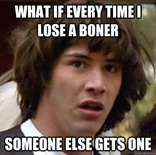 What if every time I lose a boner Someone else gets one  conspiracy keanu