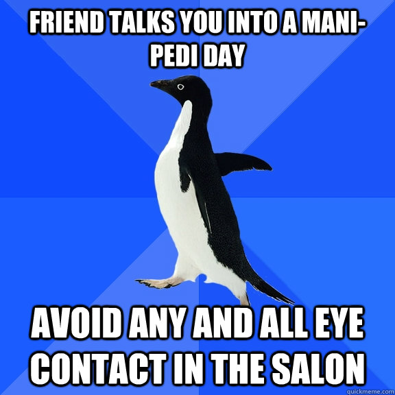 Friend talks you into a mani-pedi day Avoid any and all eye contact in the salon - Friend talks you into a mani-pedi day Avoid any and all eye contact in the salon  Socially Awkward Penguin