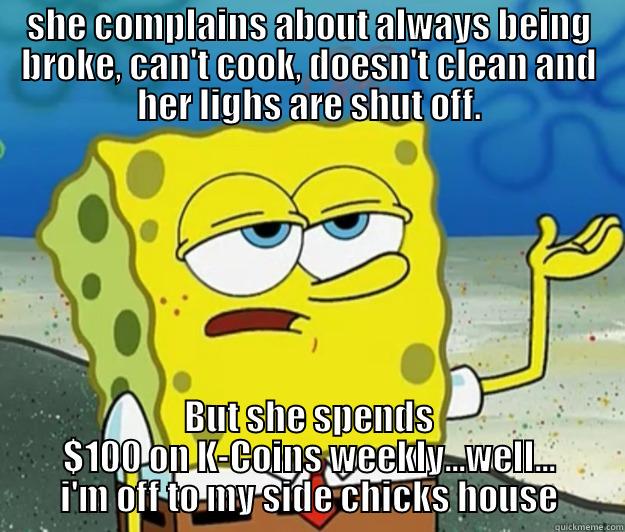 K-coin...side chick - SHE COMPLAINS ABOUT ALWAYS BEING BROKE, CAN'T COOK, DOESN'T CLEAN AND HER LIGHS ARE SHUT OFF. BUT SHE SPENDS $100 ON K-COINS WEEKLY...WELL... I'M OFF TO MY SIDE CHICKS HOUSE Tough Spongebob