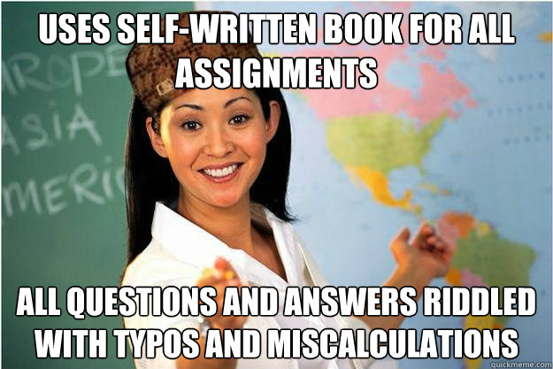 uses self-written book for all assignments all questions and answers riddled with typos and miscalculations  Scumbag Teacher