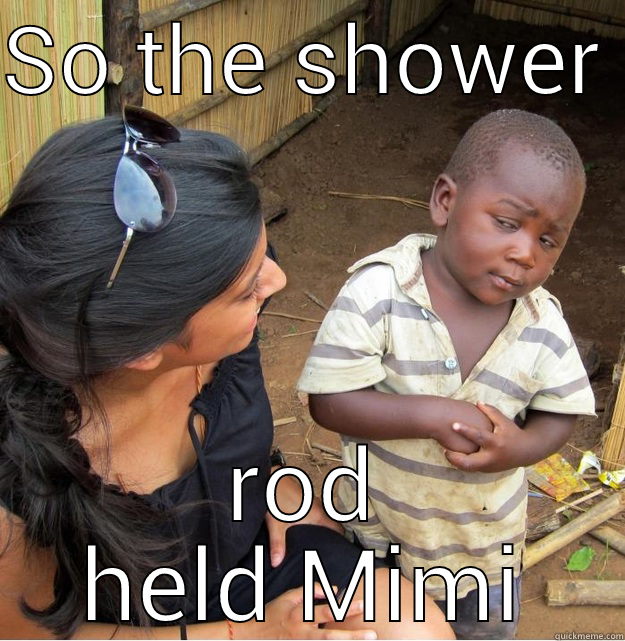 SO THE SHOWER  ROD HELD MIMI Skeptical Third World Kid