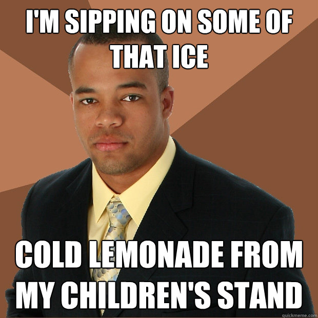 i'm sipping on some of that ice cold lemonade from my children's stand  Successful Black Man