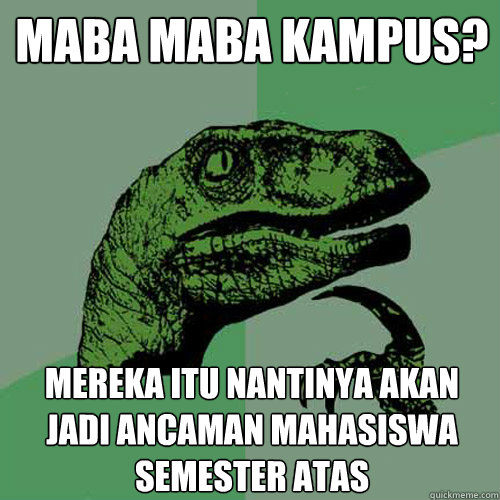 Maba maba kampus? Mereka itu nantinya akan jadi ancaman mahasiswa semester atas  Philosoraptor