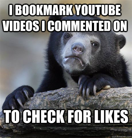 i bookmark youtube videos i commented on to check for likes  Confession Bear