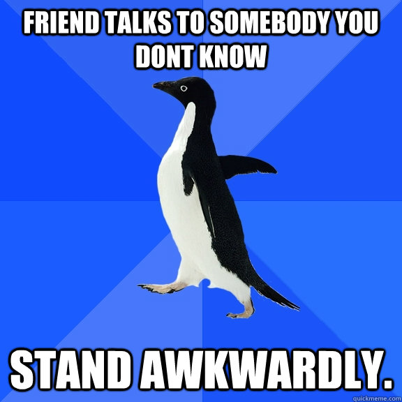 Friend talks to somebody you dont know Stand awkwardly.  Socially Awkward Penguin