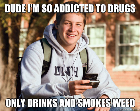 Dude i'm so addicted to drugs   only drinks and smokes weed  College Freshman