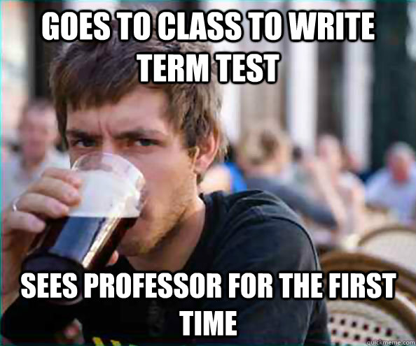 goes to class to write term test sees professor for the first time  Lazy College Senior