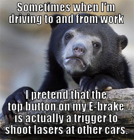 You do it too! - SOMETIMES WHEN I'M DRIVING TO AND FROM WORK I PRETEND THAT THE TOP BUTTON ON MY E-BRAKE IS ACTUALLY A TRIGGER TO SHOOT LASERS AT OTHER CARS. Confession Bear