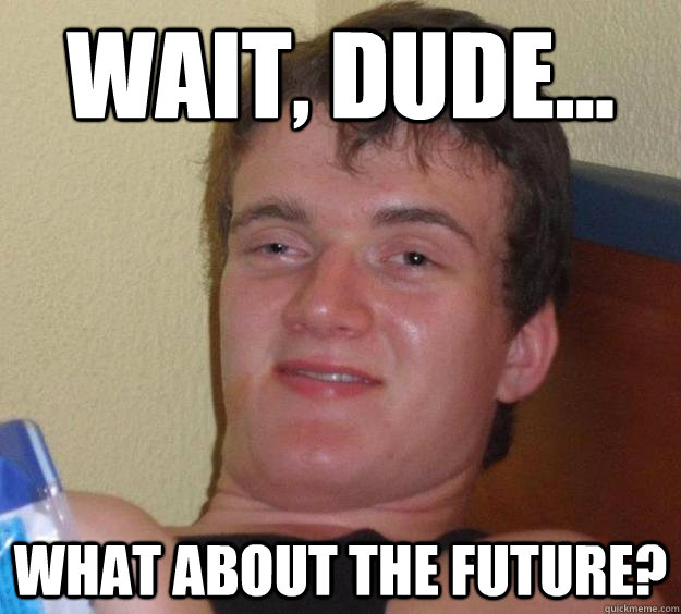 Wait, dude... what about the future?  10 Guy