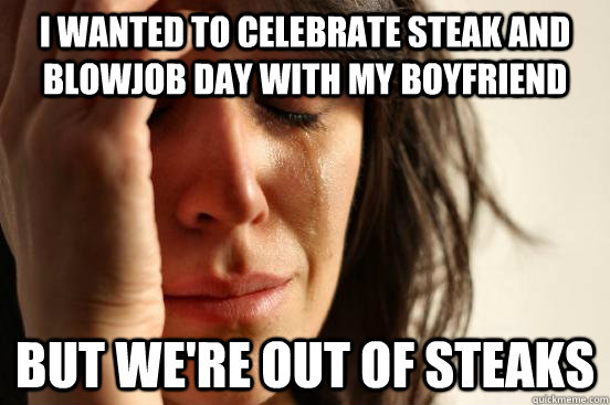 I wanted to celebrate steak and blowjob day with my boyfriend but we're out of steaks  First World Problems