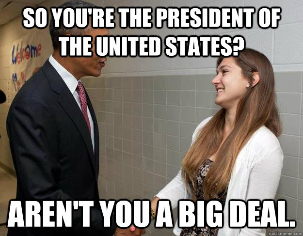 So You're The President of the United States? Aren't You a Big deal.  