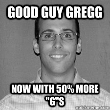 Good guy gregg now with 50% more 