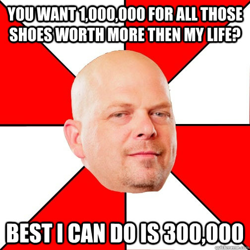 you want 1,000,000 for all those shoes worth more then my life? Best i can do is 300,000 - you want 1,000,000 for all those shoes worth more then my life? Best i can do is 300,000  Pawn Star