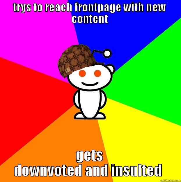 TRYS TO REACH FRONTPAGE WITH NEW CONTENT GETS DOWNVOTED AND INSULTED  Scumbag Redditor